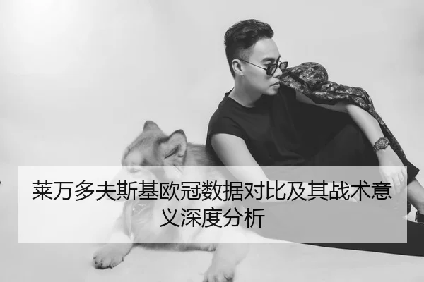 莱万多夫斯基欧冠数据对比及其战术意义深度分析